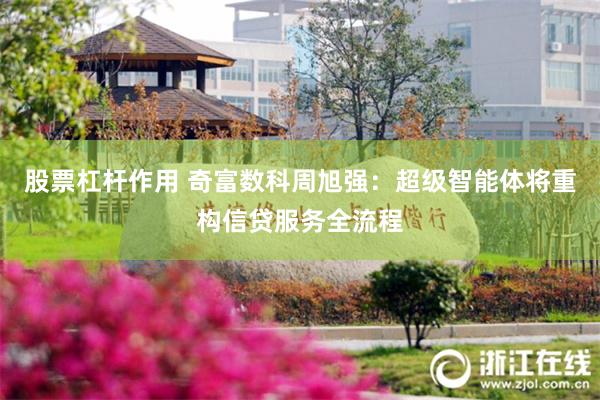 股票杠杆作用 奇富数科周旭强：超级智能体将重构信贷服务全流程