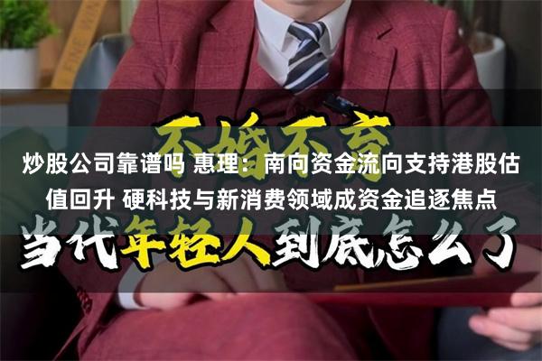 炒股公司靠谱吗 惠理：南向资金流向支持港股估值回升 硬科技与新消费领域成资金追逐焦点