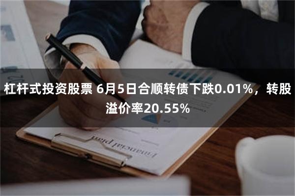 杠杆式投资股票 6月5日合顺转债下跌0.01%，转股溢价率20.55%
