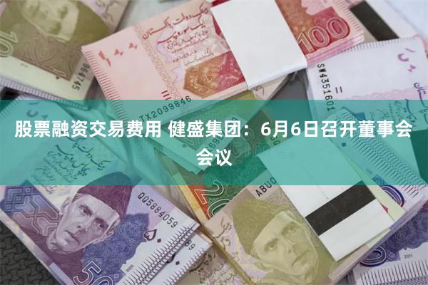 股票融资交易费用 健盛集团：6月6日召开董事会会议