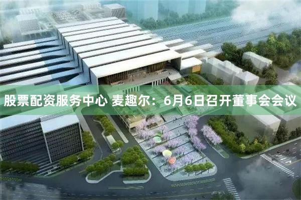 股票配资服务中心 麦趣尔：6月6日召开董事会会议