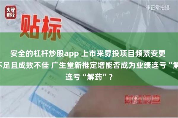安全的杠杆炒股app 上市来募投项目频繁变更 投入不足且成效不佳 广生堂新推定增能否成为业绩连亏“解药”？