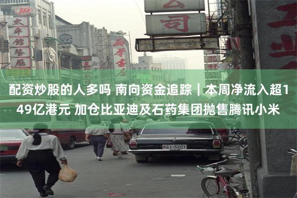 配资炒股的人多吗 南向资金追踪｜本周净流入超149亿港元 加仓比亚迪及石药集团抛售腾讯小米