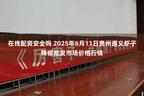 在线配资安全吗 2025年6月11日贵州遵义虾子辣椒批发市场价格行情