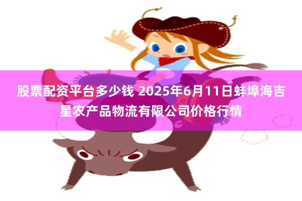 股票配资平台多少钱 2025年6月11日蚌埠海吉星农产品物流有限公司价格行情