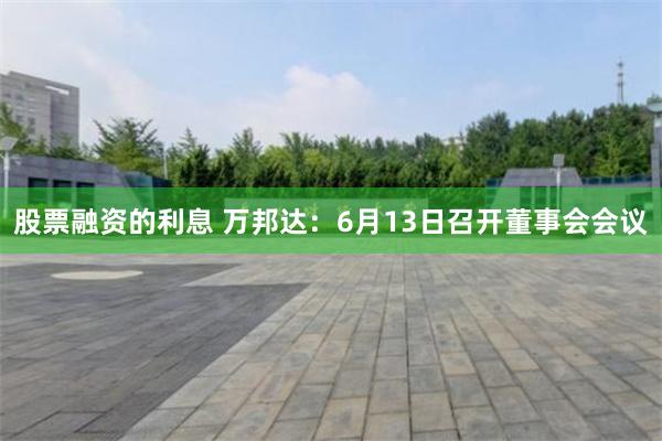股票融资的利息 万邦达：6月13日召开董事会会议