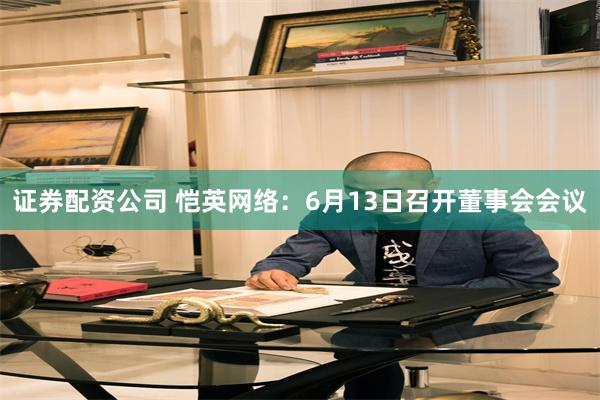 证券配资公司 恺英网络：6月13日召开董事会会议