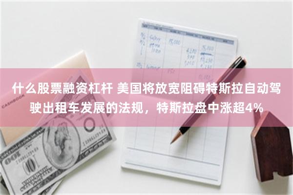 什么股票融资杠杆 美国将放宽阻碍特斯拉自动驾驶出租车发展的法规，特斯拉盘中涨超4%
