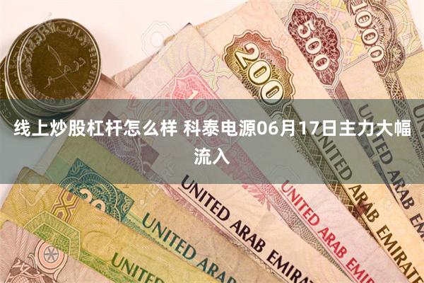 线上炒股杠杆怎么样 科泰电源06月17日主力大幅流入
