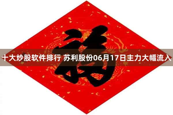 十大炒股软件排行 苏利股份06月17日主力大幅流入