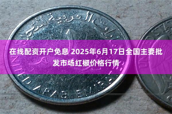 在线配资开户免息 2025年6月17日全国主要批发市场红椒价格行情