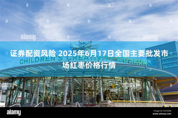证券配资风险 2025年6月17日全国主要批发市场红枣价格行情