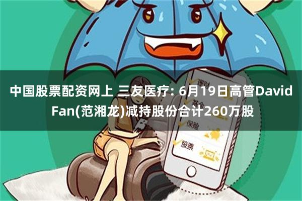 中国股票配资网上 三友医疗: 6月19日高管David Fan(范湘龙)减持股份合计260万股