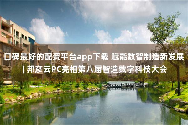 口碑最好的配资平台app下载 赋能数智制造新发展 | 邦彦云PC亮相第八届智造数字科技大会