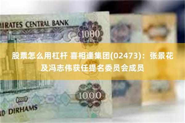 股票怎么用杠杆 喜相逢集团(02473)：张景花及冯志伟获任提名委员会成员