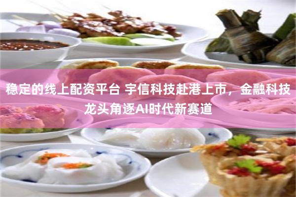 稳定的线上配资平台 宇信科技赴港上市，金融科技龙头角逐AI时代新赛道