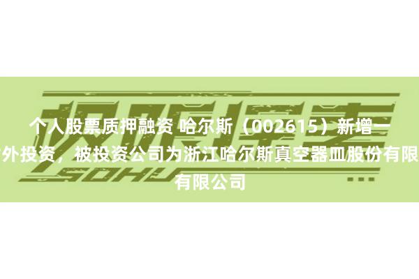 个人股票质押融资 哈尔斯（002615）新增一起对外投资，被投资公司为浙江哈尔斯真空器皿股份有限公司
