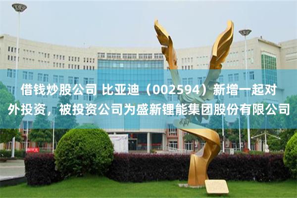 借钱炒股公司 比亚迪（002594）新增一起对外投资，被投资公司为盛新锂能集团股份有限公司