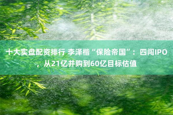 十大实盘配资排行 李泽楷“保险帝国”：四闯IPO，从21亿并购到60亿目标估值