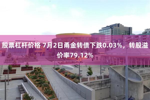 股票杠杆价格 7月2日甬金转债下跌0.03%，转股溢价率79.12%