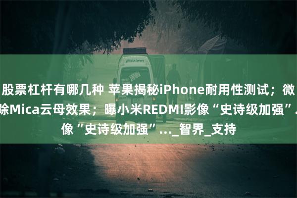 股票杠杆有哪几种 苹果揭秘iPhone耐用性测试；微软Edge再移除Mica云母效果；曝小米REDMI影像“史诗级加强”..._智界_支持