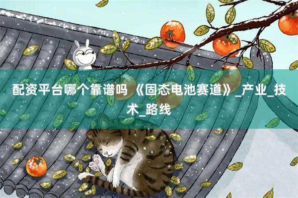 配资平台哪个靠谱吗 《固态电池赛道》_产业_技术_路线