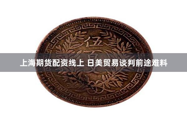 上海期货配资线上 日美贸易谈判前途难料