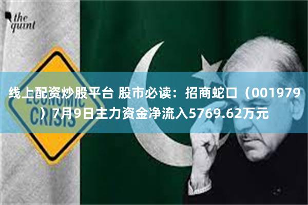 线上配资炒股平台 股市必读：招商蛇口（001979）7月9日主力资金净流入5769.62万元