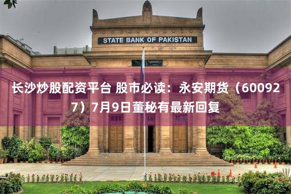 长沙炒股配资平台 股市必读：永安期货（600927）7月9日董秘有最新回复