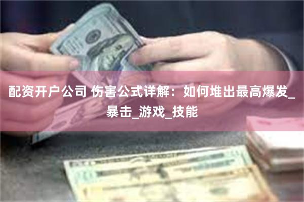 配资开户公司 伤害公式详解：如何堆出最高爆发_暴击_游戏_技能