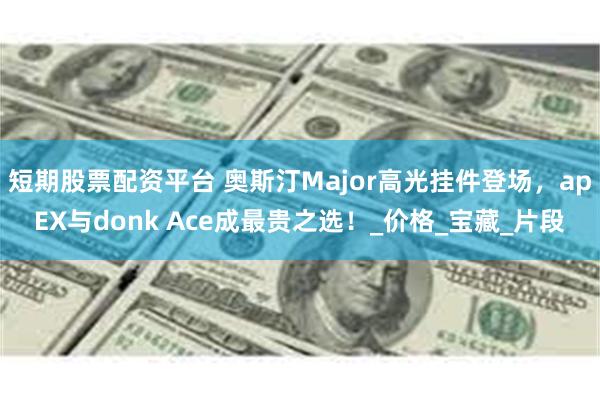短期股票配资平台 奥斯汀Major高光挂件登场，apEX与donk Ace成最贵之选！_价格_宝藏_片段
