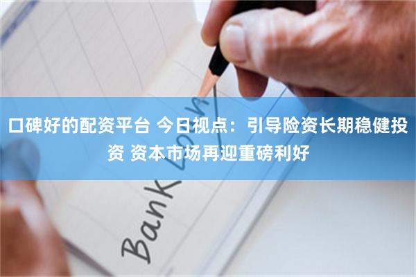 口碑好的配资平台 今日视点：引导险资长期稳健投资 资本市场再迎重磅利好