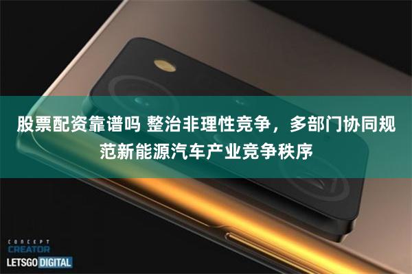 股票配资靠谱吗 整治非理性竞争，多部门协同规范新能源汽车产业竞争秩序