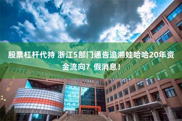 股票杠杆代持 浙江5部门通告追溯娃哈哈20年资金流向？假消息！