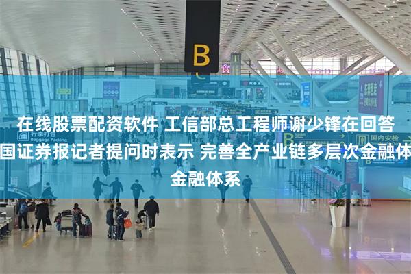 在线股票配资软件 工信部总工程师谢少锋在回答中国证券报记者提问时表示 完善全产业链多层次金融体系
