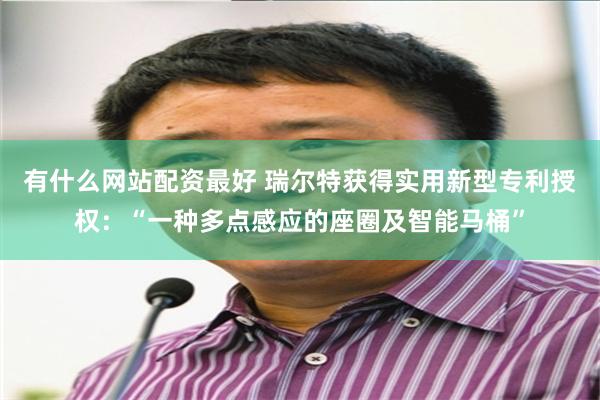 有什么网站配资最好 瑞尔特获得实用新型专利授权：“一种多点感应的座圈及智能马桶”