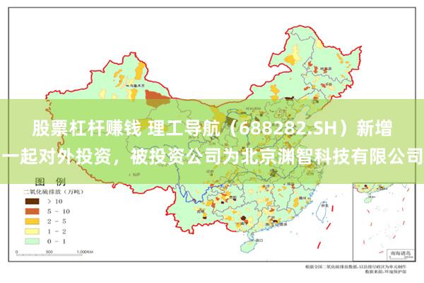 股票杠杆赚钱 理工导航（688282.SH）新增一起对外投资，被投资公司为北京渊智科技有限公司