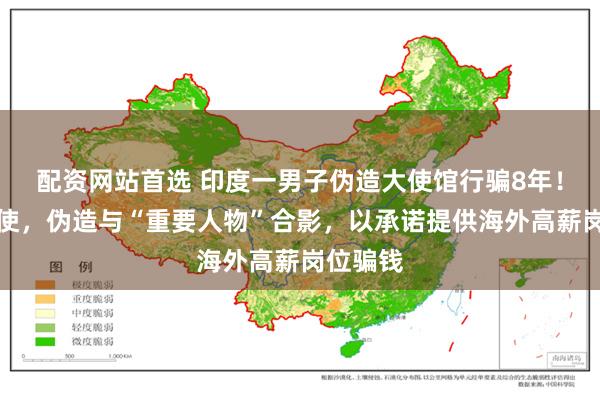 配资网站首选 印度一男子伪造大使馆行骗8年！自称大使，伪造与“重要人物”合影，以承诺提供海外高薪岗位骗钱