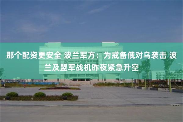 那个配资更安全 波兰军方：为戒备俄对乌袭击 波兰及盟军战机昨夜紧急升空