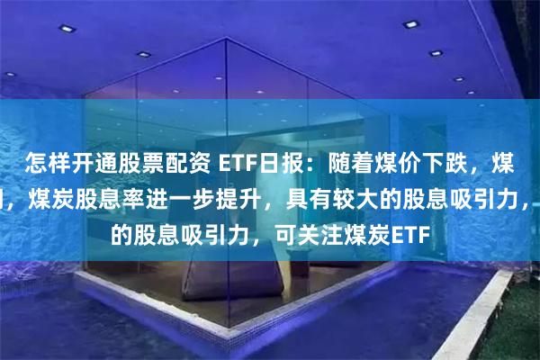 怎样开通股票配资 ETF日报：随着煤价下跌，煤炭板块有所回调，煤炭股息率进一步提升，具有较大的股息吸引力，可关注煤炭ETF