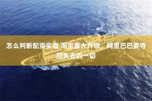 怎么判断配资实盘 淘宝重大升级，阿里巴巴要夺回失去的一切
