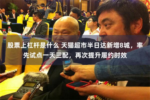 股票上杠杆是什么 天猫超市半日达新增8城，率先试点一天三配，再次提升履约时效