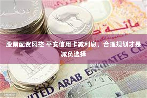 股票配资风控 平安信用卡减利息，合理规划才是减负选择