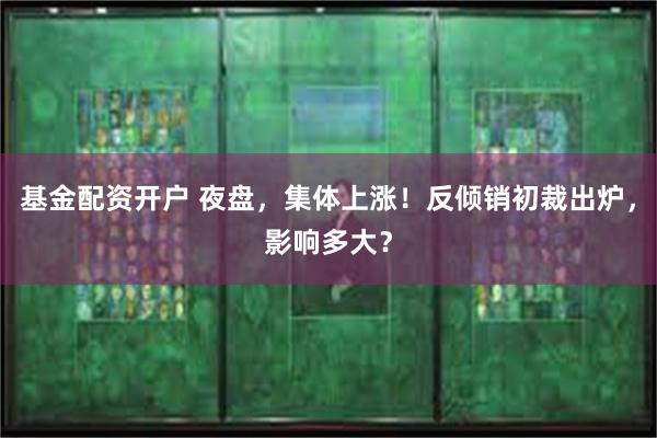 基金配资开户 夜盘，集体上涨！反倾销初裁出炉，影响多大？