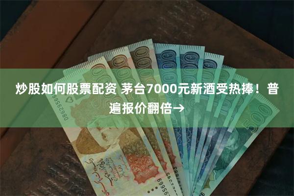 炒股如何股票配资 茅台7000元新酒受热捧！普遍报价翻倍→