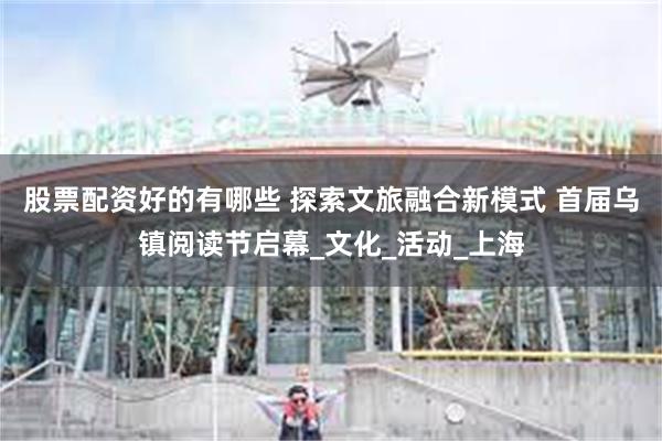 股票配资好的有哪些 探索文旅融合新模式 首届乌镇阅读节启幕_文化_活动_上海