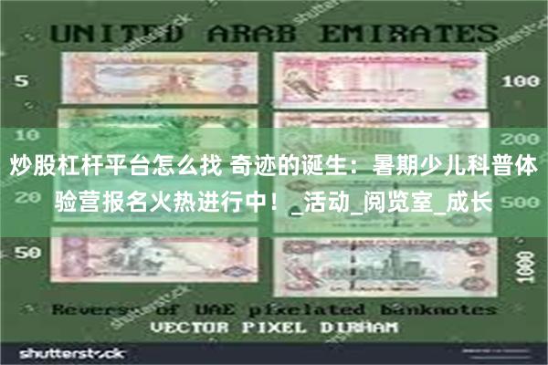 炒股杠杆平台怎么找 奇迹的诞生：暑期少儿科普体验营报名火热进行中！_活动_阅览室_成长