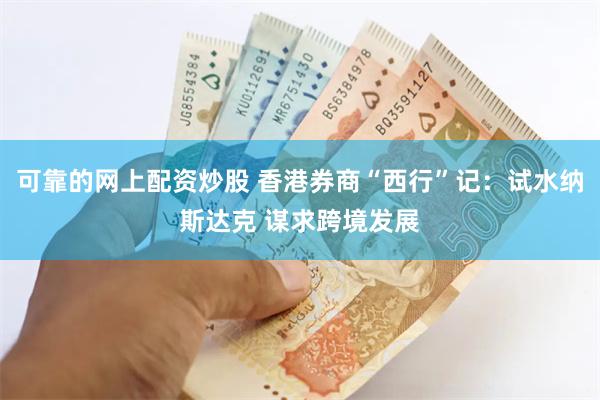 可靠的网上配资炒股 香港券商“西行”记：试水纳斯达克 谋求跨境发展