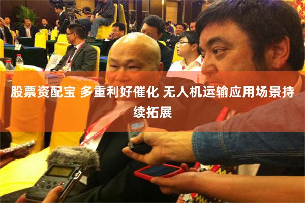 股票资配宝 多重利好催化 无人机运输应用场景持续拓展