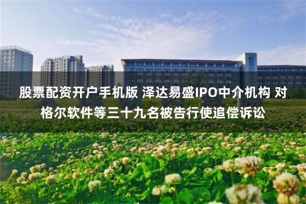 股票配资开户手机版 泽达易盛IPO中介机构 对格尔软件等三十九名被告行使追偿诉讼